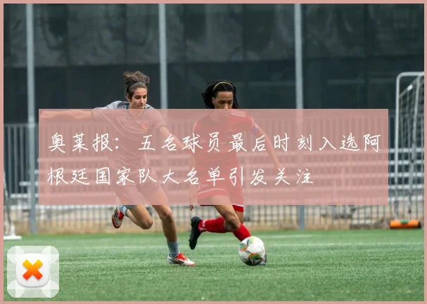 奥莱报：五名球员最后时刻入选阿根廷国家队大名单引发关注