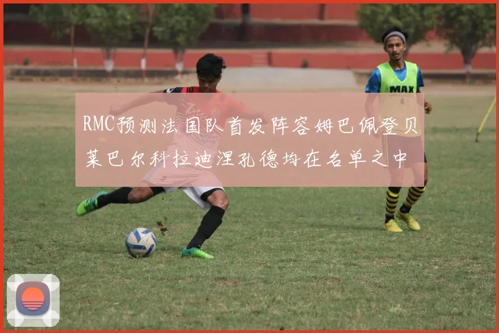 RMC预测法国队首发阵容姆巴佩登贝莱巴尔科拉迪涅孔德均在名单之中