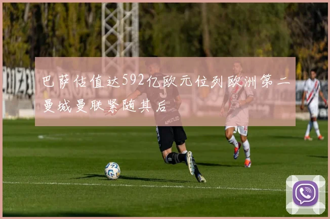 巴萨估值达592亿欧元位列欧洲第二曼城曼联紧随其后
