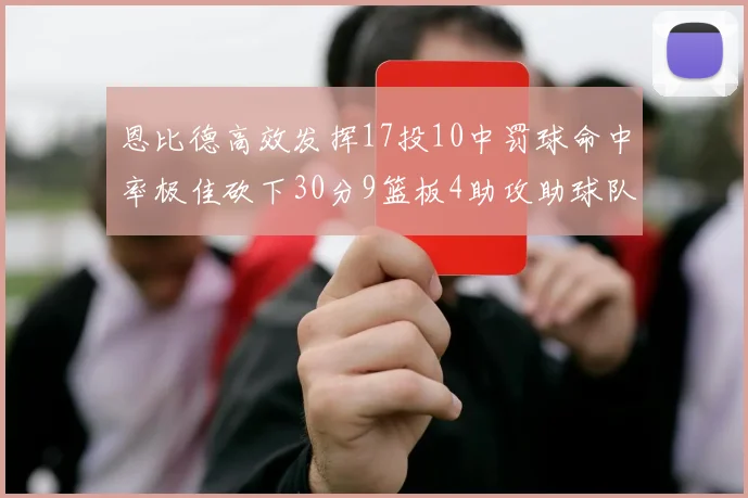 恩比德高效发挥17投10中罚球命中率极佳砍下30分9篮板4助攻助球队获胜