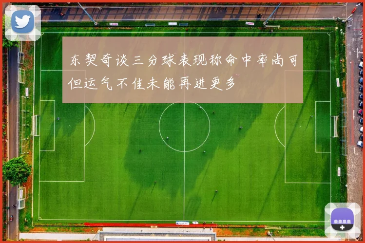 东契奇谈三分球表现称命中率尚可但运气不佳未能再进更多