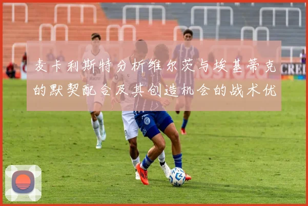 麦卡利斯特分析维尔茨与埃基蒂克的默契配合及其创造机会的战术优势