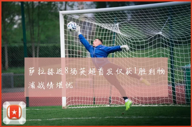 萨拉赫近8场英超首发仅获1胜利物浦战绩堪忧