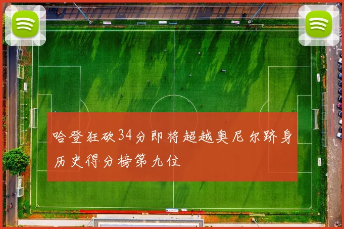 哈登狂砍34分即将超越奥尼尔跻身历史得分榜第九位