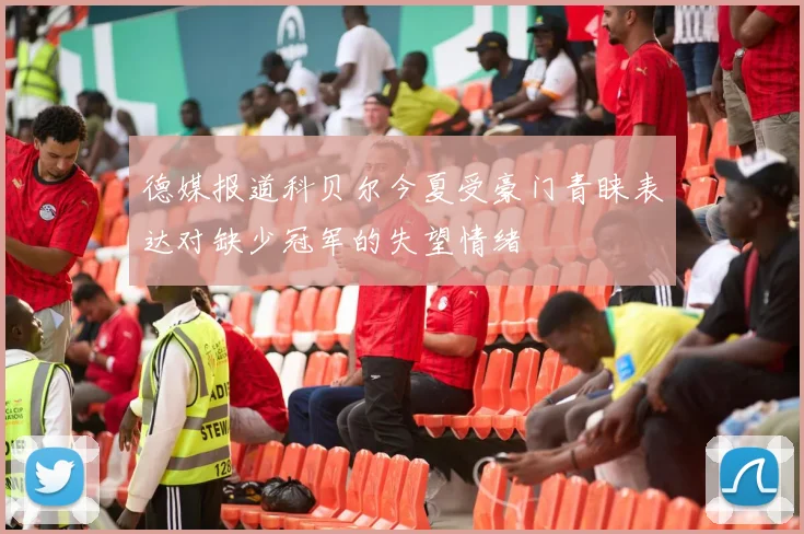 德媒报道科贝尔今夏受豪门青睐表达对缺少冠军的失望情绪
