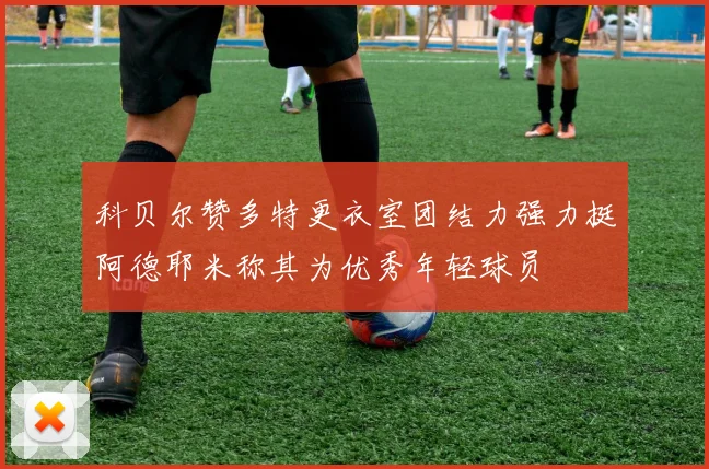 科贝尔赞多特更衣室团结力强力挺阿德耶米称其为优秀年轻球员