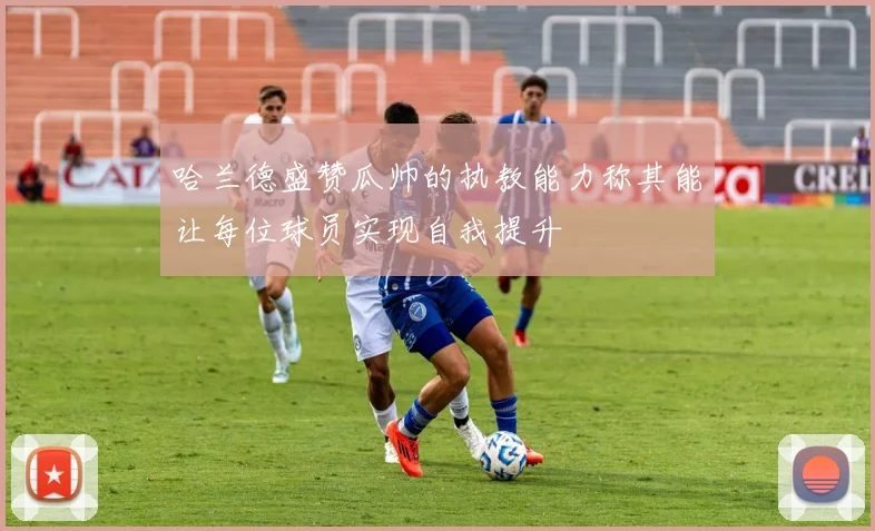 哈兰德盛赞瓜帅的执教能力称其能让每位球员实现自我提升
