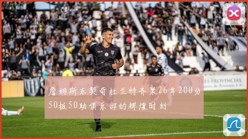 詹姆斯东契奇杜兰特齐聚26年200分50板50助俱乐部的辉煌时刻