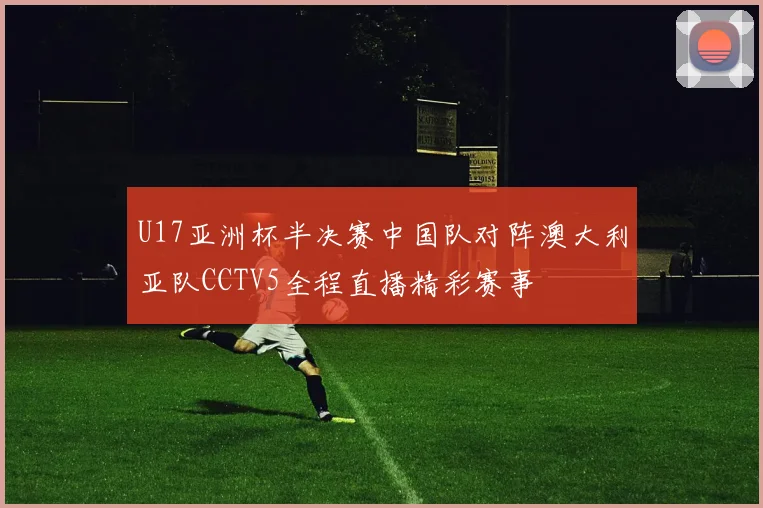 U17亚洲杯半决赛中国队对阵澳大利亚队CCTV5全程直播精彩赛事