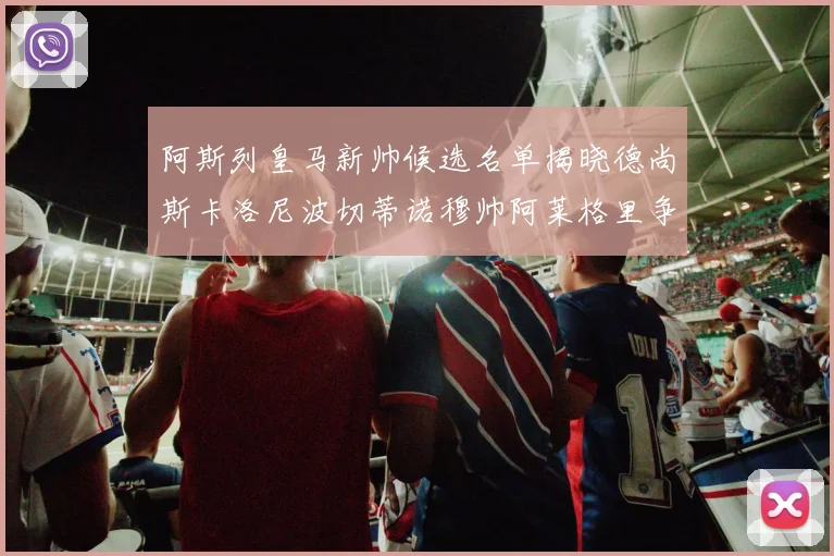 阿斯列皇马新帅候选名单揭晓德尚斯卡洛尼波切蒂诺穆帅阿莱格里争夺教鞭