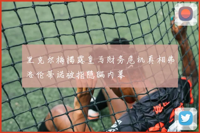 里克尔梅揭露皇马财务危机真相弗洛伦蒂诺被指隐瞒内幕
