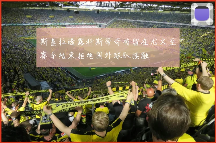 斯基拉透露科斯蒂奇将留在尤文至赛季结束拒绝国外球队接触