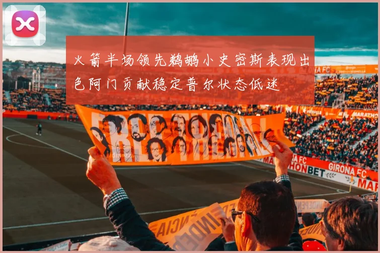 火箭半场领先鹈鹕小史密斯表现出色阿门贡献稳定普尔状态低迷