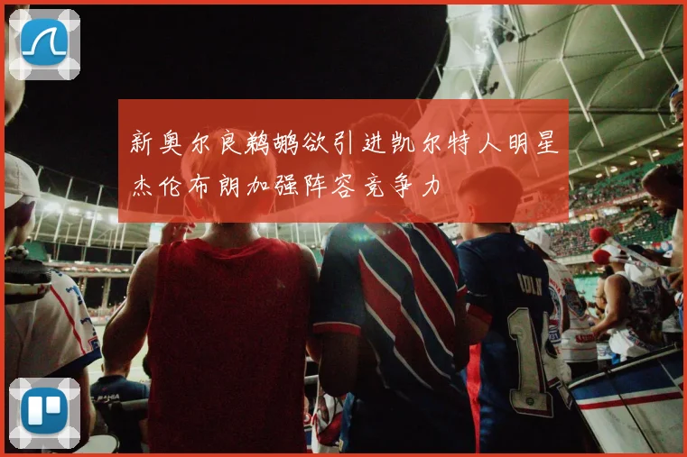 新奥尔良鹈鹕欲引进凯尔特人明星杰伦布朗加强阵容竞争力